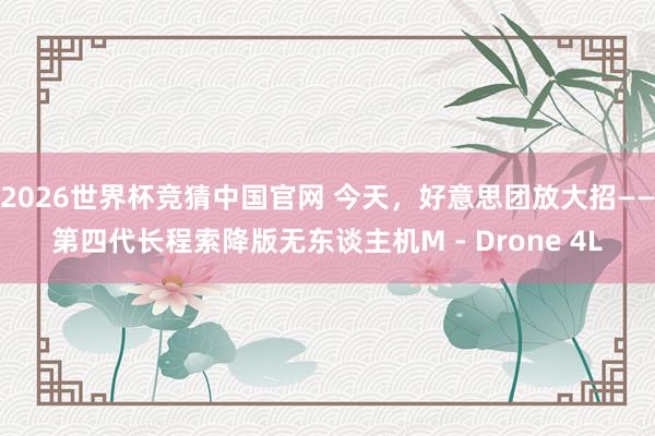 2026世界杯竞猜中国官网 今天,好意思团放大招——第四代长程索降版无东谈主机M - Drone 4L