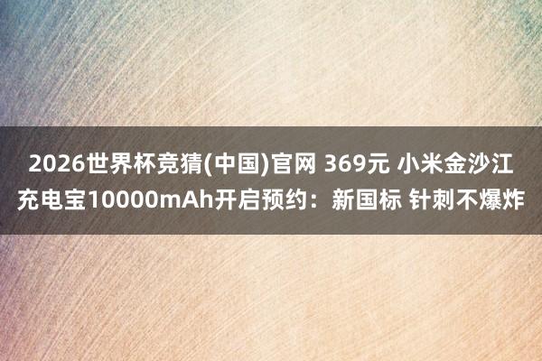 2026世界杯竞猜(中国)官网 369元 小米金沙江充电宝10000mAh开启预约：新国标 针刺不爆炸