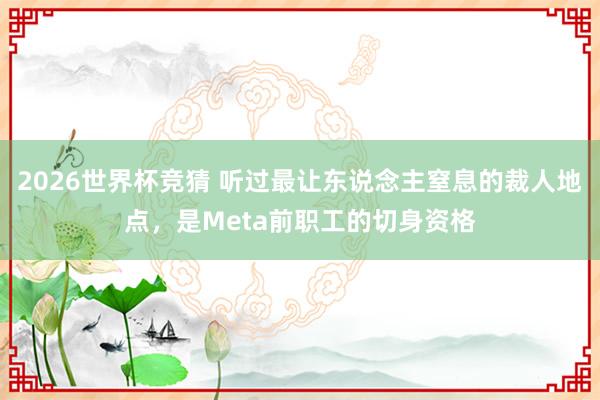 2026世界杯竞猜 听过最让东说念主窒息的裁人地点,是Meta前职工的切身资格