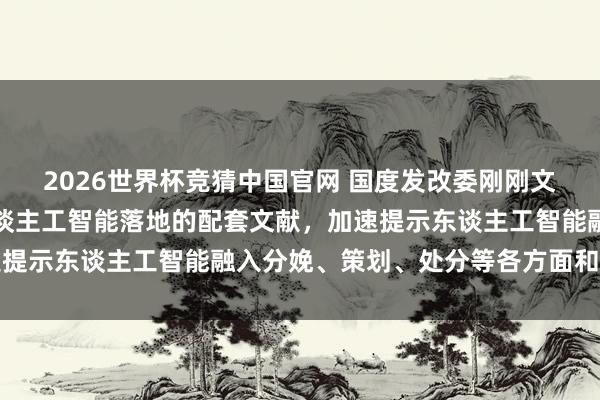 2026世界杯竞猜中国官网 国度发改委刚刚文告:正计较出台加速东谈主工智能落地的配套文献,加速提示东谈主工智能融入分娩、策划、处分等各方面和各能力