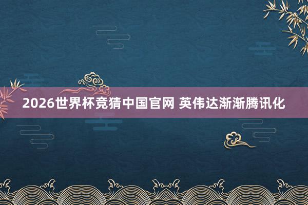 2026世界杯竞猜中国官网 英伟达渐渐腾讯化