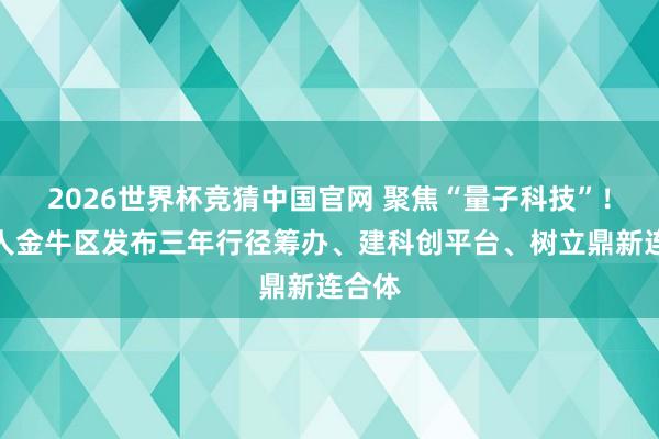 2026世界杯竞猜中国官网 聚焦“量子科技”!成王人金牛区发布三年行径筹办、建科创平台、树立鼎新连合体