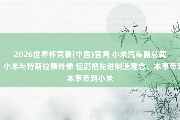 2026世界杯竞猜(中国)官网 小米汽车副总裁宋钢:小米与特斯拉额外像 但愿把先进制造理念、本事带到小米