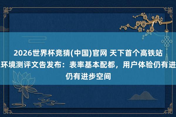 2026世界杯竞猜(中国)官网 天下首个高铁站无阻挠环境测评文告发布:表率基本配都,用户体验仍有进步空间