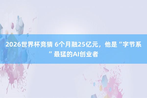 2026世界杯竞猜 6个月融25亿元,他是“字节系”最猛的AI创业者