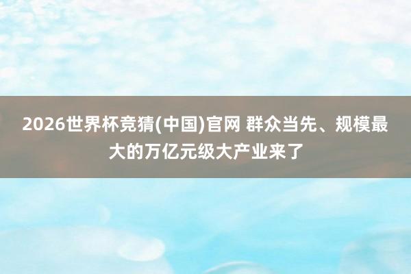 2026世界杯竞猜(中国)官网 群众当先、规模最大的万亿元级大产业来了