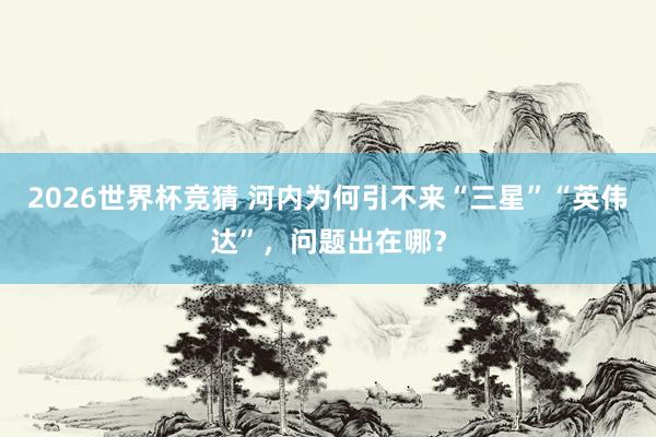 2026世界杯竞猜 河内为何引不来“三星”“英伟达”,问题出在哪?