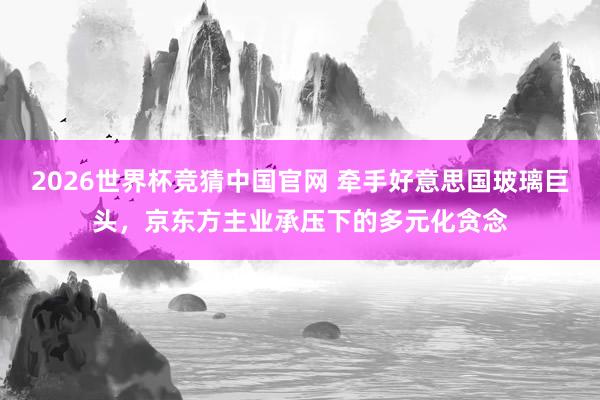 2026世界杯竞猜中国官网 牵手好意思国玻璃巨头，京东方主业承压下的多元化贪念