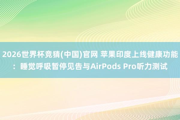 2026世界杯竞猜(中国)官网 苹果印度上线健康功能:睡觉呼吸暂停见告与AirPods Pro听力测试