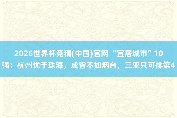 2026世界杯竞猜(中国)官网 “宜居城市”10强:杭州优于珠海,成皆不如烟台,三亚只可排第4