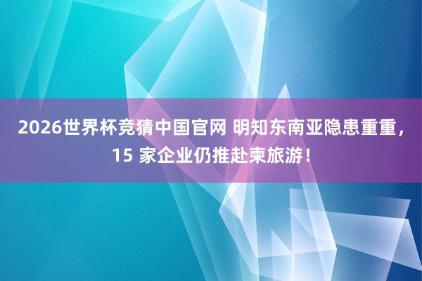 2026世界杯竞猜中国官网 明知东南亚隐患重重,15 家企业仍推赴柬旅游!