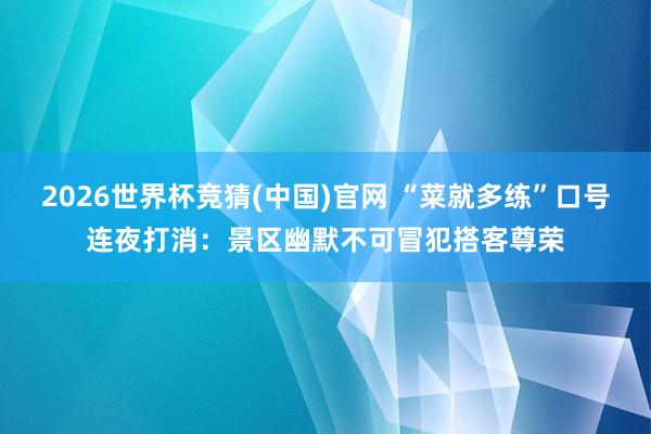 2026世界杯竞猜(中国)官网 “菜就多练”口号连夜打消:景区幽默不可冒犯搭客尊荣