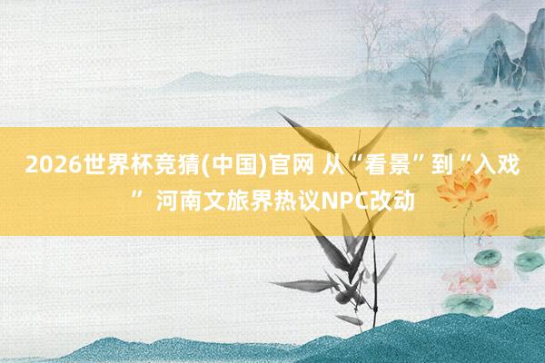 2026世界杯竞猜(中国)官网 从“看景”到“入戏” 河南文旅界热议NPC改动