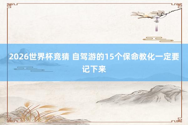 2026世界杯竞猜 自驾游的15个保命教化一定要记下来