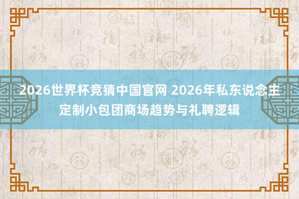 2026世界杯竞猜中国官网 2026年私东说念主定制小包团商场趋势与礼聘逻辑