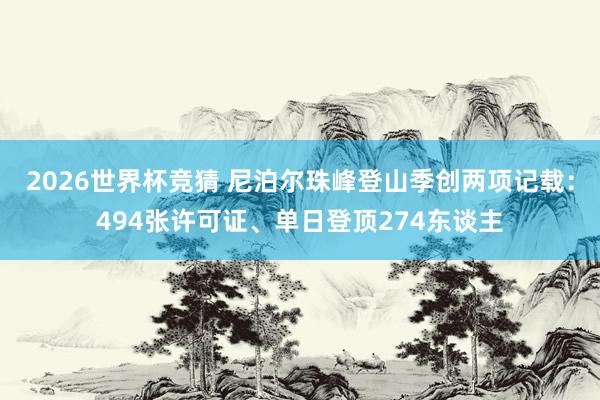 2026世界杯竞猜 尼泊尔珠峰登山季创两项记载:494张许可证、单日登顶274东谈主