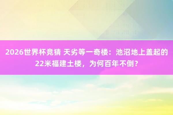 2026世界杯竞猜 天劣等一奇楼：池沼地上盖起的22米福建土楼，为何百年不倒？