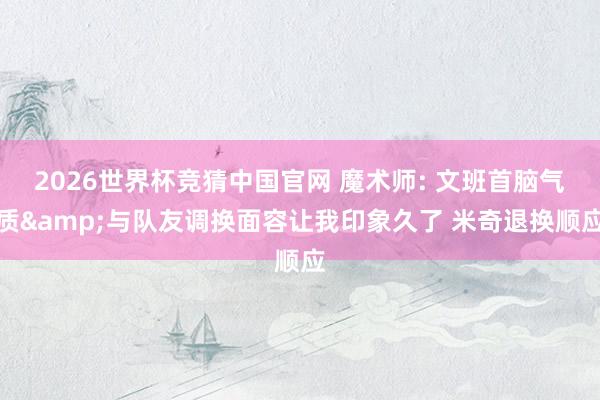 2026世界杯竞猜中国官网 魔术师: 文班首脑气质&与队友调换面容让我印象久了 米奇退换顺应