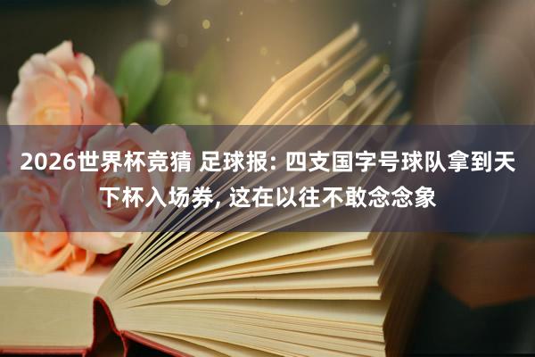 2026世界杯竞猜 足球报: 四支国字号球队拿到天下杯入场券, 这在以往不敢念念象