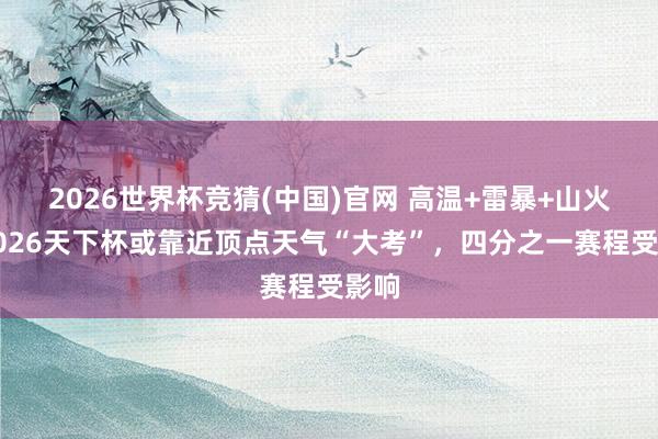 2026世界杯竞猜(中国)官网 高温+雷暴+山火!2026天下杯或靠近顶点天气“大考”,四分之一赛程受影响