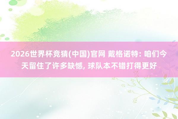 2026世界杯竞猜(中国)官网 戴格诺特: 咱们今天留住了许多缺憾, 球队本不错打得更好