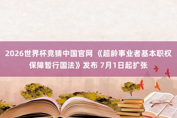 2026世界杯竞猜中国官网 《超龄事业者基本职权保障暂行国法》发布 7月1日起扩张