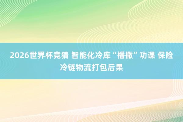 2026世界杯竞猜 智能化冷库“播撒”功课 保险冷链物流打包后果
