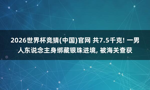 2026世界杯竞猜(中国)官网 共7.5千克! 一男人东说念主身绑藏银珠进境, 被海关查获