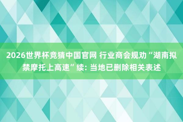 2026世界杯竞猜中国官网 行业商会规劝“湖南拟禁摩托上高速”续: 当地已删除相关表述