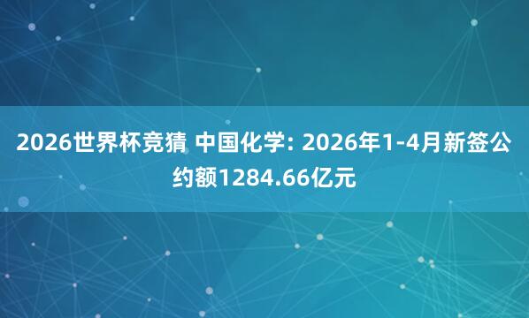 2026世界杯竞猜 中国化学: 2026年1-4月新签公约额1284.66亿元