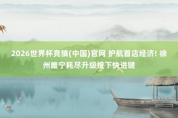 2026世界杯竞猜(中国)官网 护航首店经济! 徐州睢宁耗尽升级按下快进键