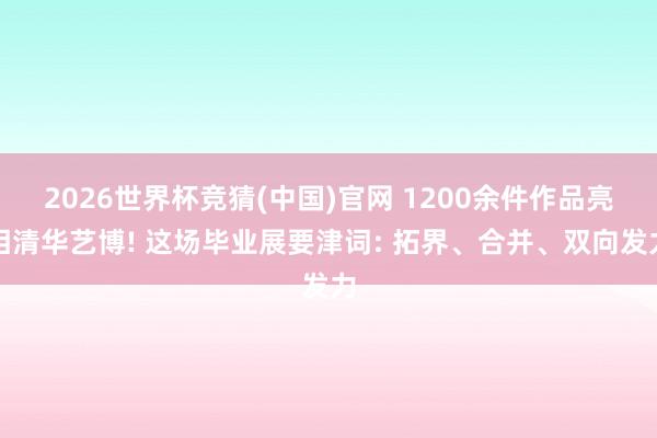2026世界杯竞猜(中国)官网 1200余件作品亮相清华艺博! 这场毕业展要津词: 拓界、合并、双向发力