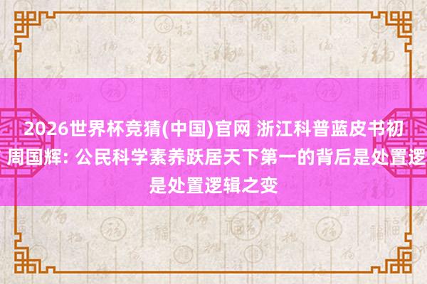 2026世界杯竞猜(中国)官网 浙江科普蓝皮书初度发布 周国辉: 公民科学素养跃居天下第一的背后是处置逻辑之变