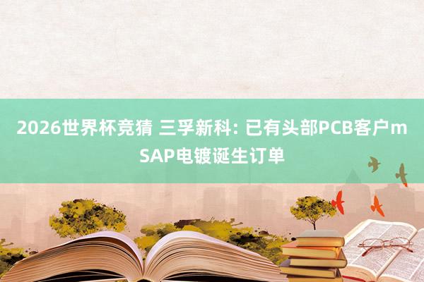 2026世界杯竞猜 三孚新科: 已有头部PCB客户mSAP电镀诞生订单
