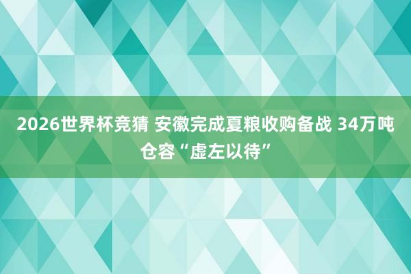 2026世界杯竞猜 安徽完成夏粮收购备战 34万吨仓容“虚左以待”