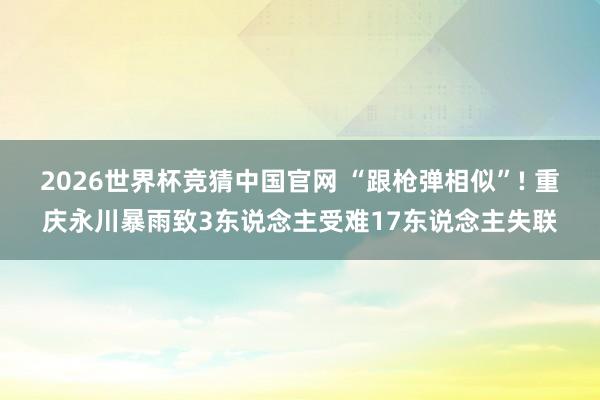 2026世界杯竞猜中国官网 “跟枪弹相似”! 重庆永川暴雨致3东说念主受难17东说念主失联