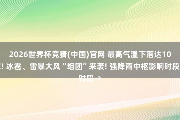 2026世界杯竞猜(中国)官网 最高气温下落达10℃! 冰雹、雷暴大风“组团”来袭! 强降雨中枢影响时段→