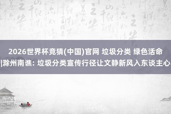 2026世界杯竞猜(中国)官网 垃圾分类 绿色活命|滁州南谯: 垃圾分类宣传行径让文静新风入东谈主心