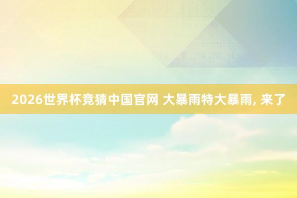 2026世界杯竞猜中国官网 大暴雨特大暴雨, 来了