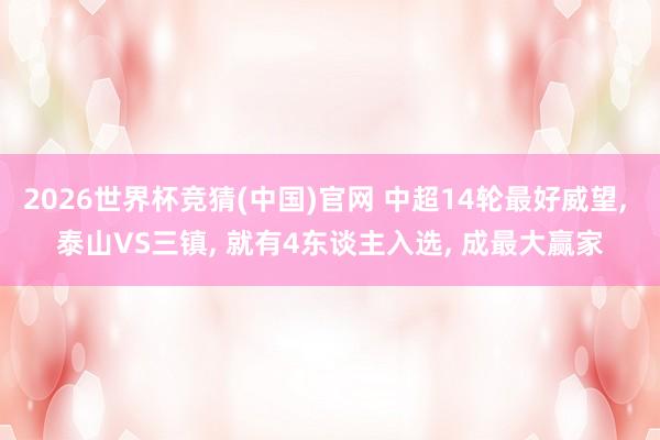 2026世界杯竞猜(中国)官网 中超14轮最好威望, 泰山VS三镇, 就有4东谈主入选, 成最大赢家