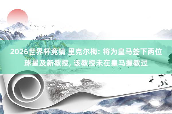 2026世界杯竞猜 里克尔梅: 将为皇马签下两位球星及新教授, 该教授未在皇马握教过