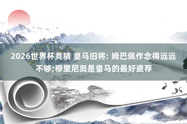 2026世界杯竞猜 皇马旧将: 姆巴佩作念得远远不够;穆里尼奥是皇马的最好遴荐