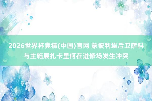 2026世界杯竞猜(中国)官网 蒙彼利埃后卫萨科与主施展扎卡里何在进修场发生冲突
