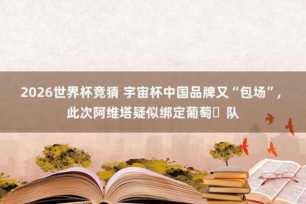 2026世界杯竞猜 宇宙杯中国品牌又“包场”， 此次阿维塔疑似绑定葡萄⽛队