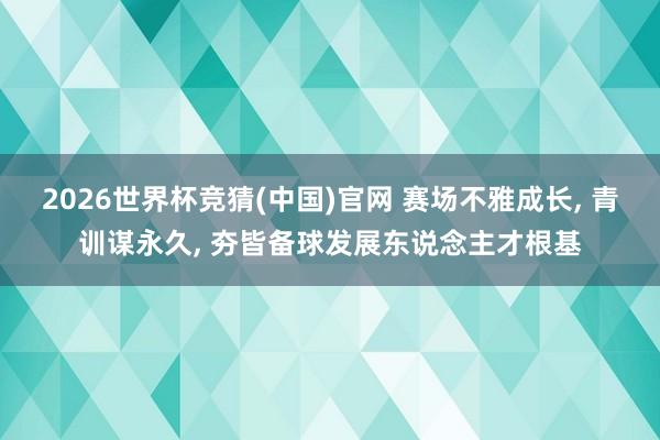 2026世界杯竞猜(中国)官网 赛场不雅成长, 青训谋永久, 夯皆备球发展东说念主才根基