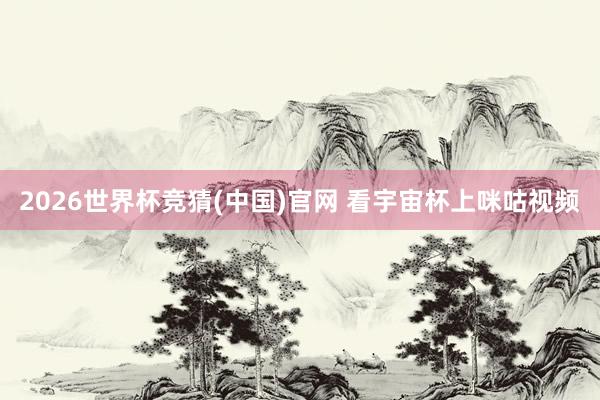 2026世界杯竞猜(中国)官网 看宇宙杯上咪咕视频