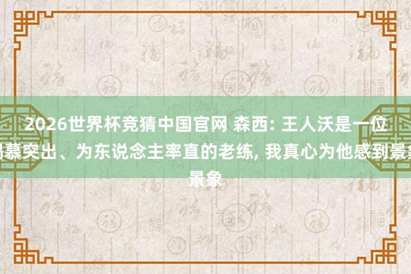 2026世界杯竞猜中国官网 森西: 王人沃是一位渴慕突出、为东说念主率直的老练, 我真心为他感到景象