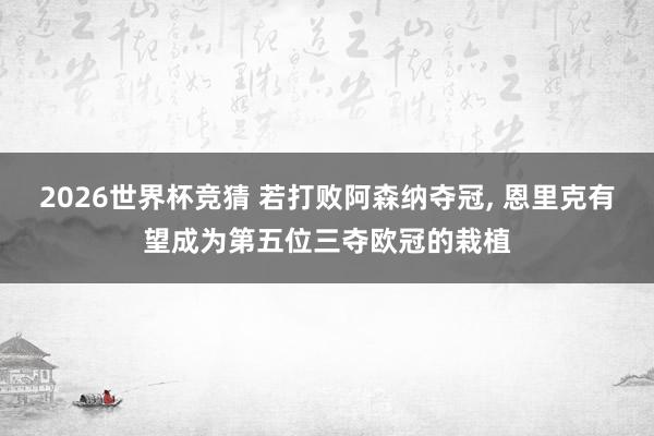 2026世界杯竞猜 若打败阿森纳夺冠, 恩里克有望成为第五位三夺欧冠的栽植
