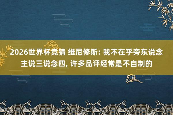 2026世界杯竞猜 维尼修斯: 我不在乎旁东说念主说三说念四, 许多品评经常是不自制的