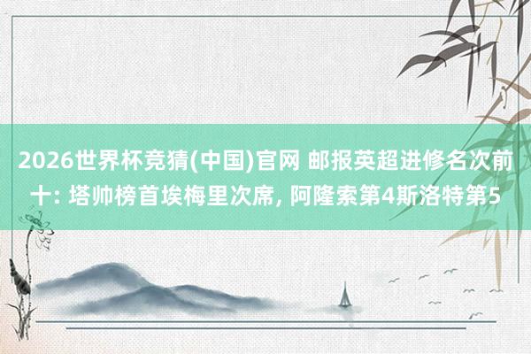 2026世界杯竞猜(中国)官网 邮报英超进修名次前十: 塔帅榜首埃梅里次席， 阿隆索第4斯洛特第5